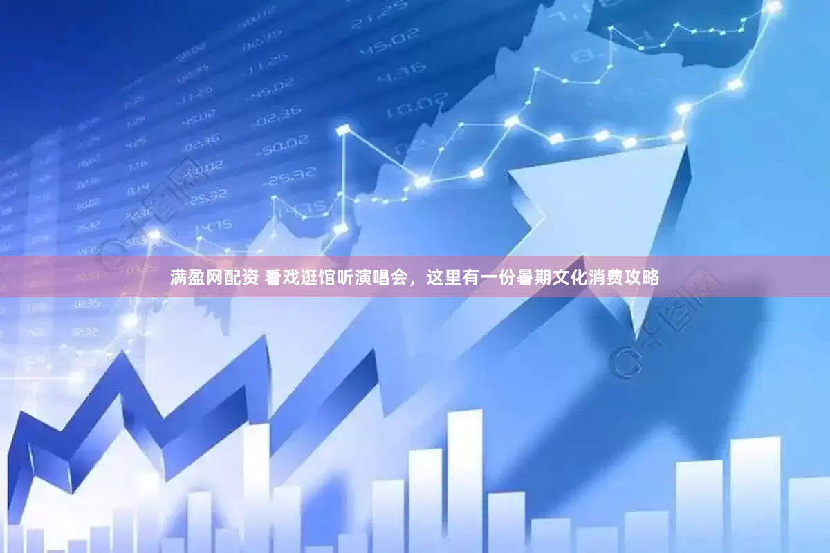 满盈网配资 看戏逛馆听演唱会，这里有一份暑期文化消费攻略