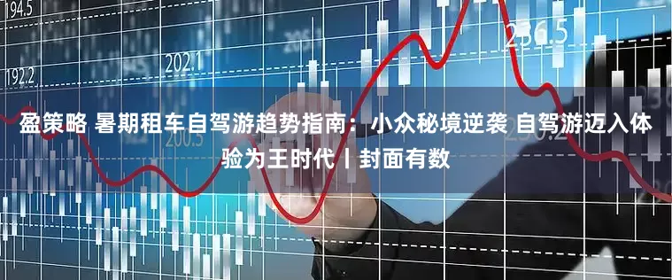 盈策略 暑期租车自驾游趋势指南：小众秘境逆袭 自驾游迈入体验为王时代丨封面有数