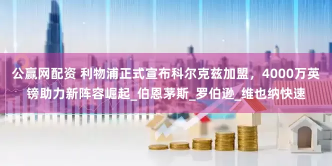 公赢网配资 利物浦正式宣布科尔克兹加盟，4000万英镑助力新阵容崛起_伯恩茅斯_罗伯逊_维也纳快速