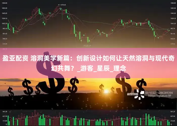 盈亚配资 溶洞美学新篇：创新设计如何让天然溶洞与现代奇幻共舞？_游客_星辰_理念