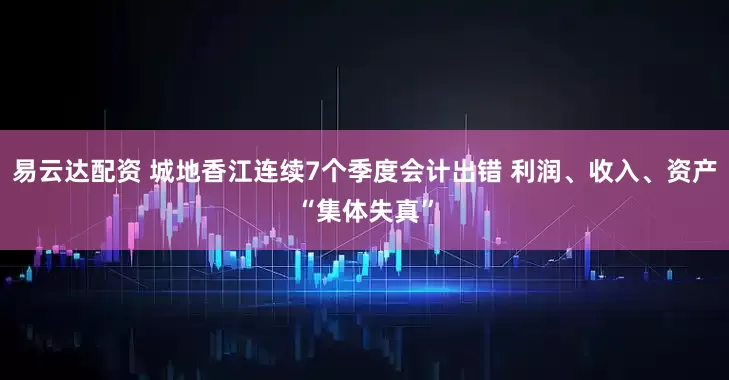 易云达配资 城地香江连续7个季度会计出错 利润、收入、资产“集体失真”