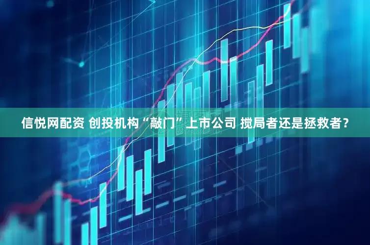 信悦网配资 创投机构“敲门”上市公司 搅局者还是拯救者？
