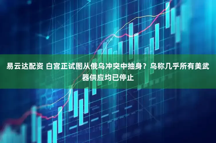 易云达配资 白宫正试图从俄乌冲突中抽身？乌称几乎所有美武器供应均已停止