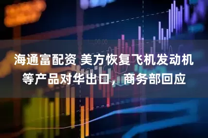 海通富配资 美方恢复飞机发动机等产品对华出口，商务部回应