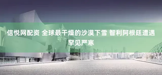 信悦网配资 全球最干燥的沙漠下雪 智利阿根廷遭遇罕见严寒