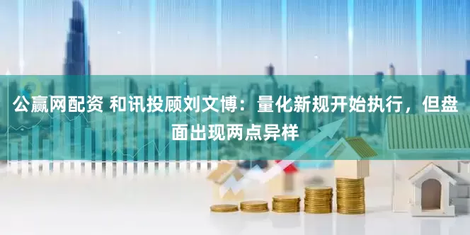 公赢网配资 和讯投顾刘文博：量化新规开始执行，但盘面出现两点异样