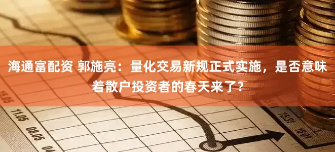 海通富配资 郭施亮：量化交易新规正式实施，是否意味着散户投资者的春天来了？