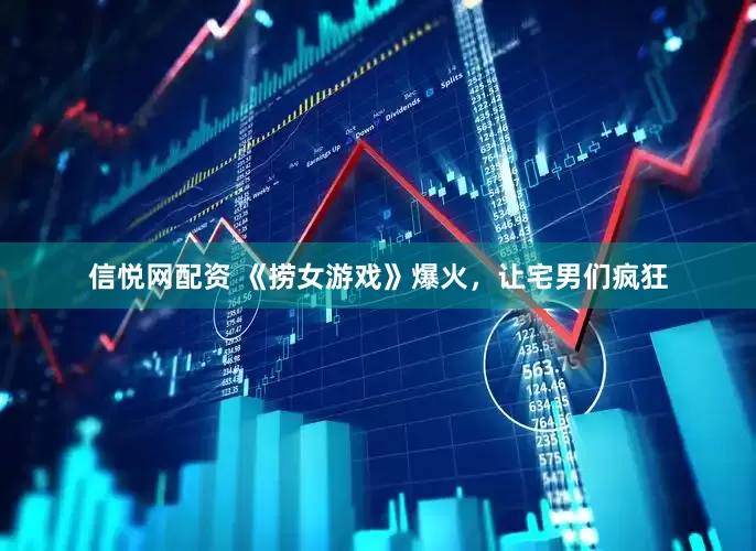 信悦网配资 《捞女游戏》爆火，让宅男们疯狂
