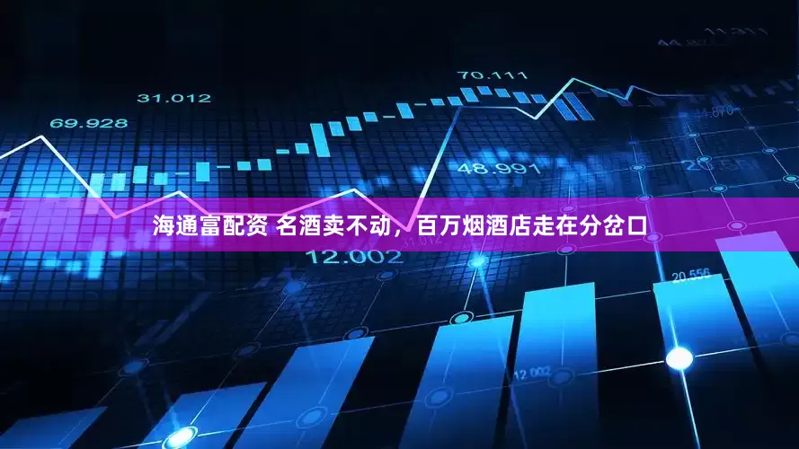 海通富配资 名酒卖不动，百万烟酒店走在分岔口