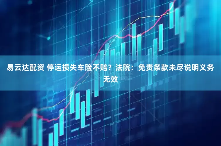 易云达配资 停运损失车险不赔？法院：免责条款未尽说明义务无效