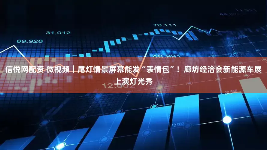 信悦网配资 微视频｜尾灯情景屏幕能发“表情包”！廊坊经洽会新能源车展上演灯光秀