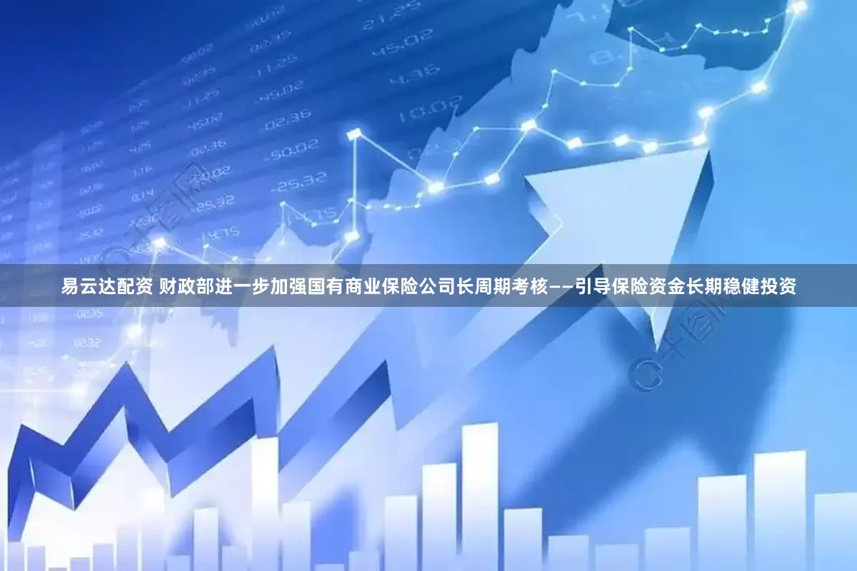 易云达配资 财政部进一步加强国有商业保险公司长周期考核——引导保险资金长期稳健投资