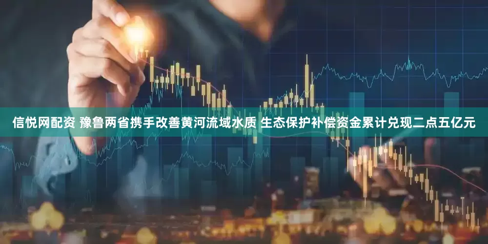 信悦网配资 豫鲁两省携手改善黄河流域水质 生态保护补偿资金累计兑现二点五亿元