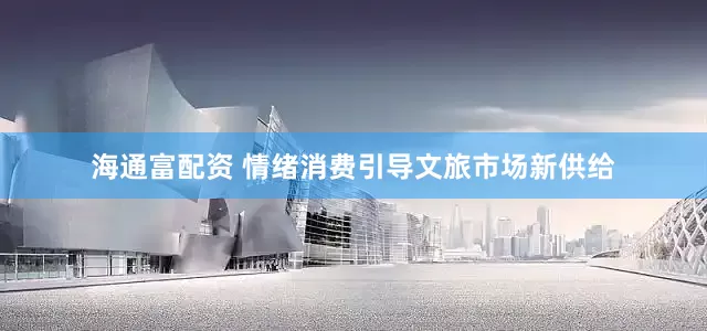 海通富配资 情绪消费引导文旅市场新供给