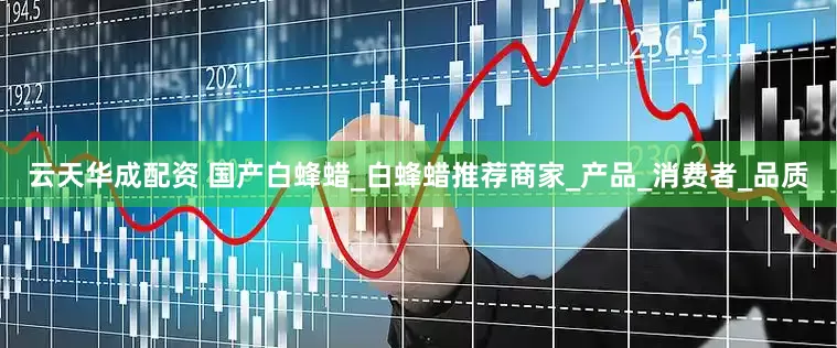 云天华成配资 国产白蜂蜡_白蜂蜡推荐商家_产品_消费者_品质