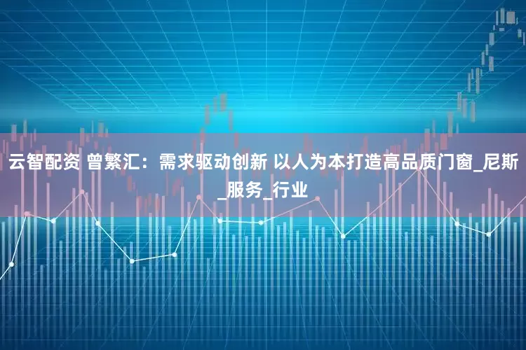 云智配资 曾繁汇：需求驱动创新 以人为本打造高品质门窗_尼斯_服务_行业