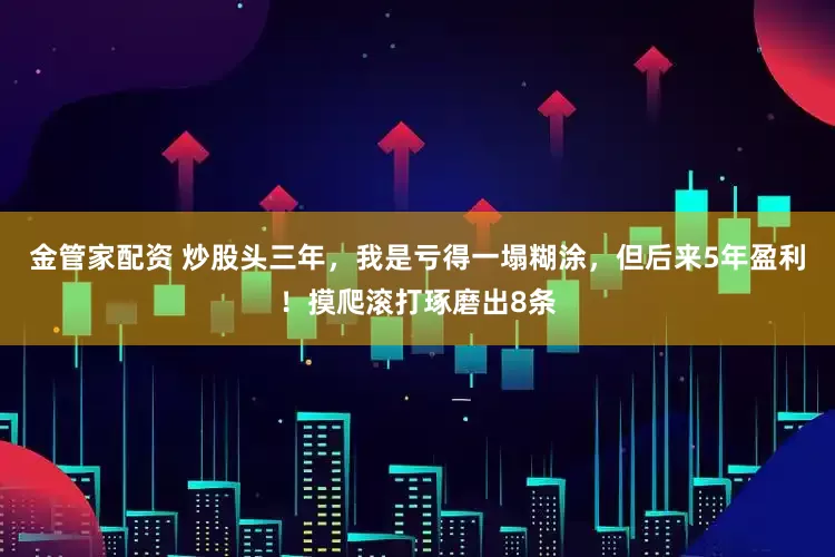 金管家配资 炒股头三年，我是亏得一塌糊涂，但后来5年盈利！摸爬滚打琢磨出8条
