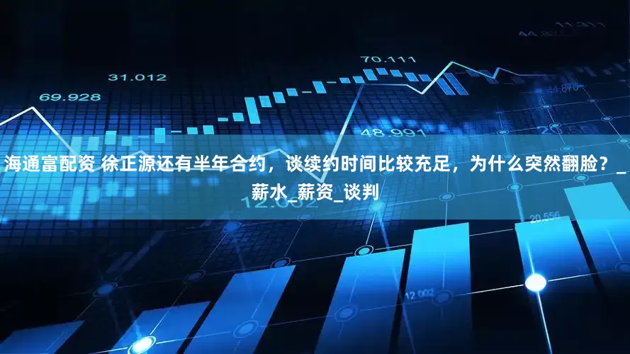 海通富配资 徐正源还有半年合约，谈续约时间比较充足，为什么突然翻脸？_薪水_薪资_谈判
