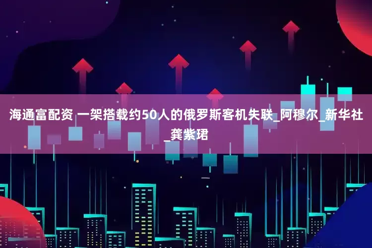 海通富配资 一架搭载约50人的俄罗斯客机失联_阿穆尔_新华社_龚紫珺