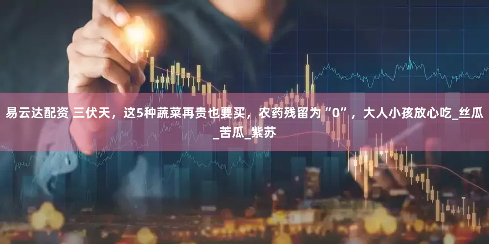 易云达配资 三伏天，这5种蔬菜再贵也要买，农药残留为“0”，大人小孩放心吃_丝瓜_苦瓜_紫苏