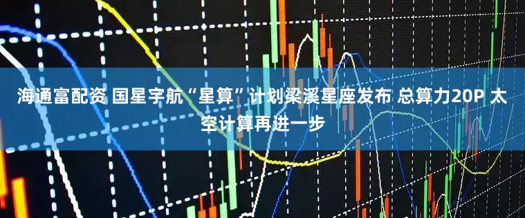 海通富配资 国星宇航“星算”计划梁溪星座发布 总算力20P 太空计算再进一步