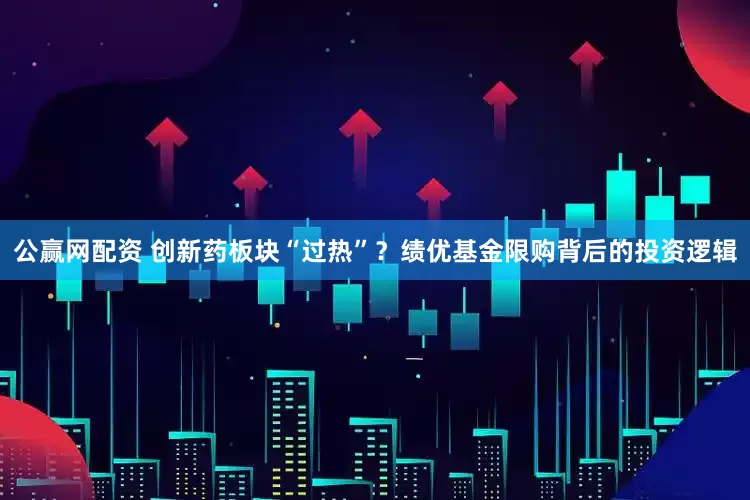 公赢网配资 创新药板块“过热”？绩优基金限购背后的投资逻辑