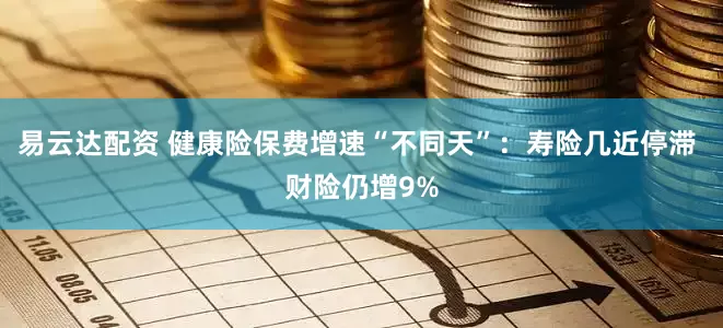 易云达配资 健康险保费增速“不同天”：寿险几近停滞 财险仍增9%