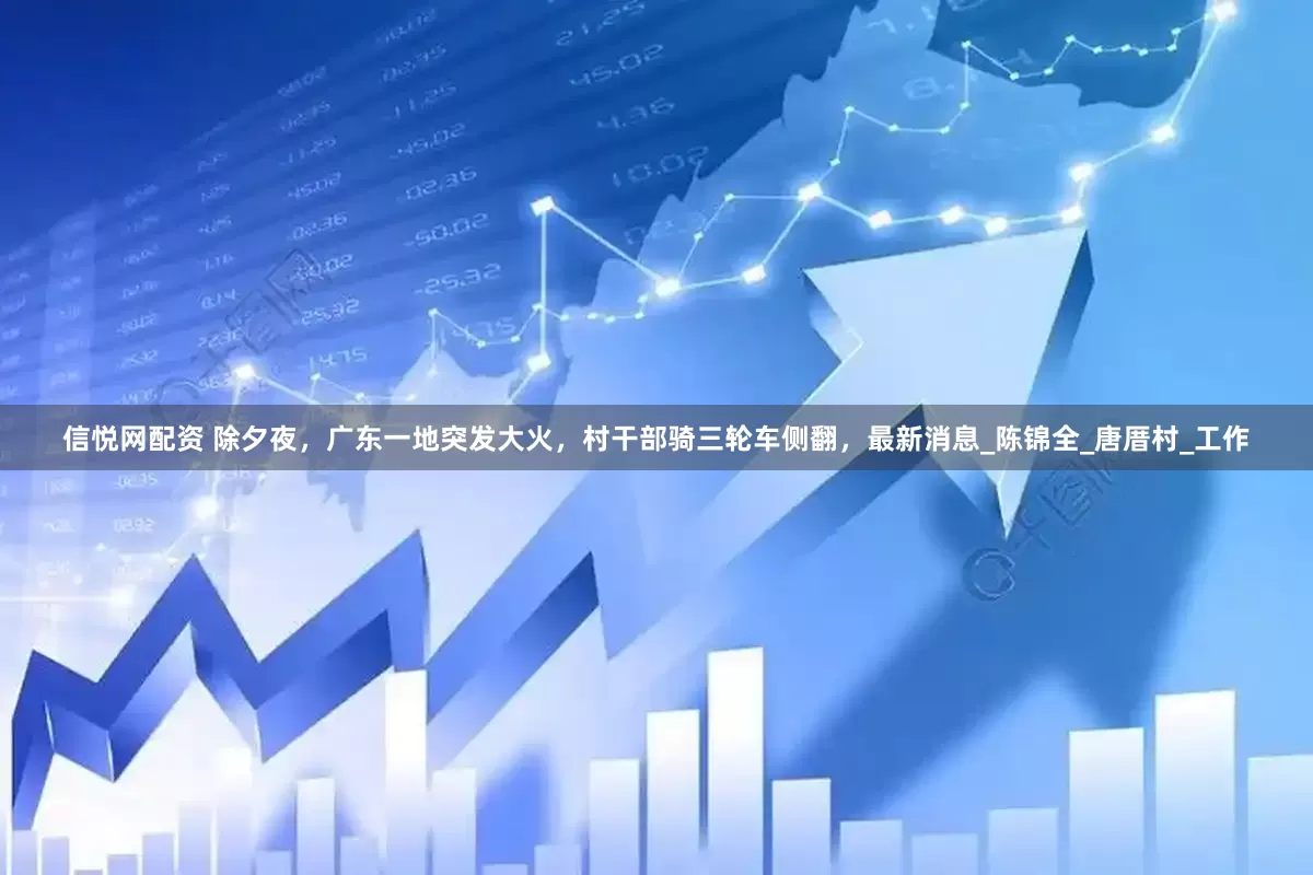 信悦网配资 除夕夜，广东一地突发大火，村干部骑三轮车侧翻，最新消息_陈锦全_唐厝村_工作