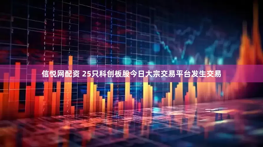 信悦网配资 25只科创板股今日大宗交易平台发生交易