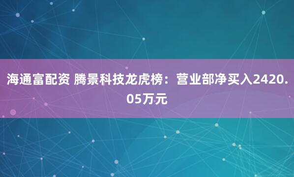 海通富配资 腾景科技龙虎榜：营业部净买入2420.05万元