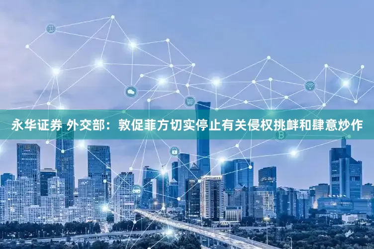 永华证券 外交部：敦促菲方切实停止有关侵权挑衅和肆意炒作