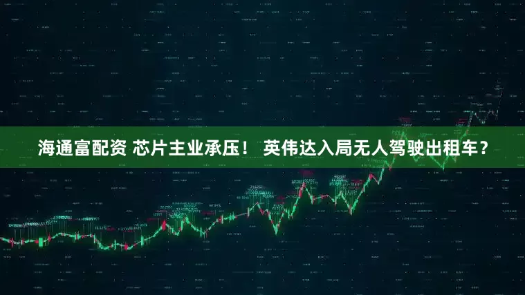 海通富配资 芯片主业承压！ 英伟达入局无人驾驶出租车？