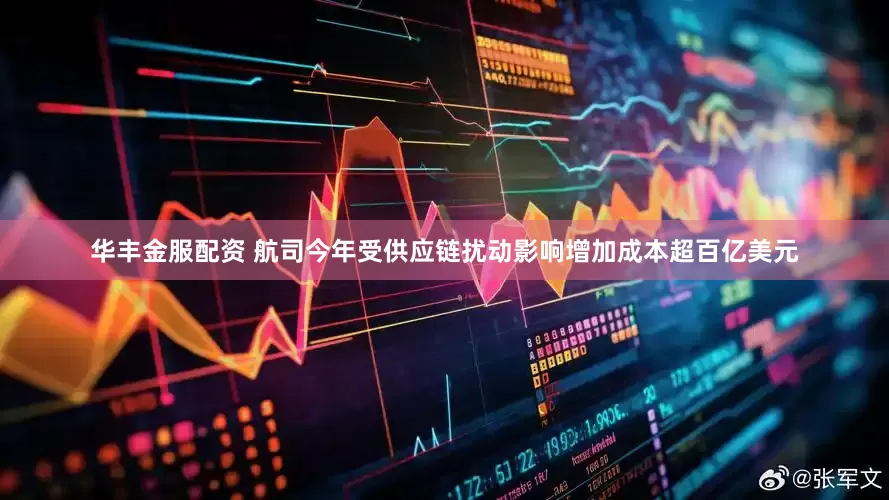 华丰金服配资 航司今年受供应链扰动影响增加成本超百亿美元