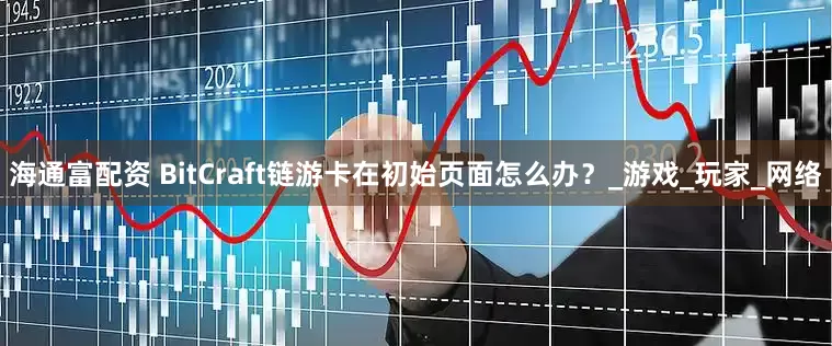 海通富配资 BitCraft链游卡在初始页面怎么办？_游戏_玩家_网络