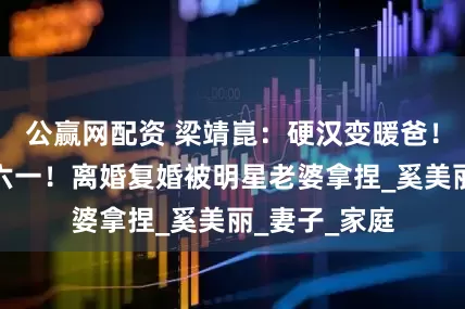 公赢网配资 梁靖崑：硬汉变暖爸！带两儿子过六一！离婚复婚被明星老婆拿捏_奚美丽_妻子_家庭