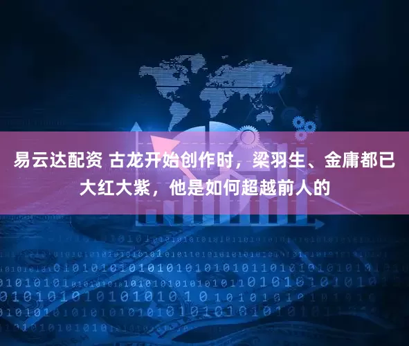 易云达配资 古龙开始创作时,梁羽生、金庸都已大红大紫,他是如何超越前人的