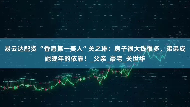 易云达配资 “香港第一美人”关之琳：房子很大钱很多，弟弟成她晚年的依靠！_父亲_豪宅_关世华