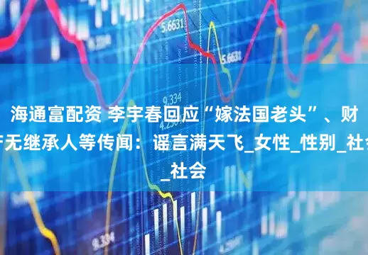 海通富配资 李宇春回应“嫁法国老头”、财产无继承人等传闻：谣言满天飞_女性_性别_社会