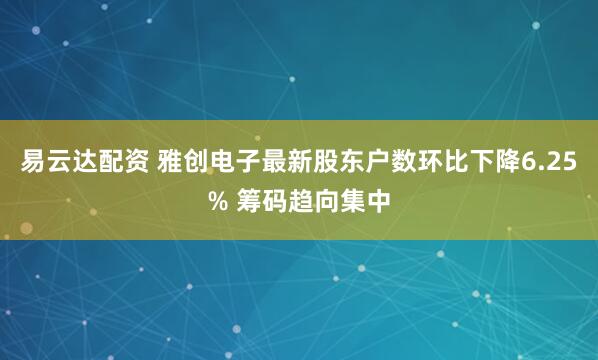 易云达配资 雅创电子最新股东户数环比下降6.25% 筹码趋向集中