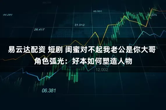 易云达配资 短剧 闺蜜对不起我老公是你大哥 角色弧光：好本如何塑造人物