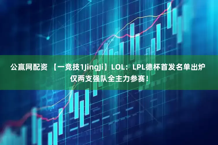 公赢网配资 【一竞技1JingJi】LOL：LPL德杯首发名单出炉 仅两支强队全主力参赛！