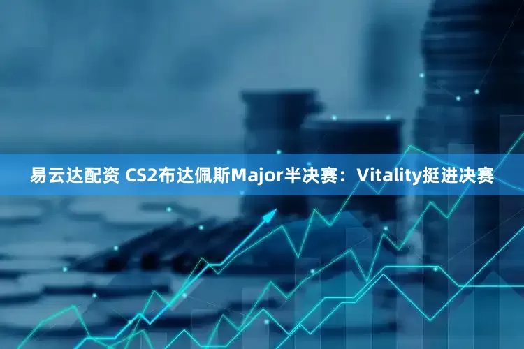 易云达配资 CS2布达佩斯Major半决赛:Vitality挺进决赛