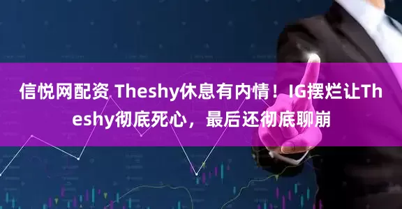 信悦网配资 Theshy休息有内情！IG摆烂让Theshy彻底死心，最后还彻底聊崩