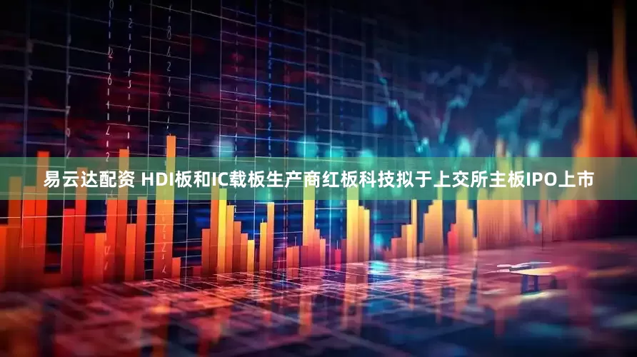 易云达配资 HDI板和IC载板生产商红板科技拟于上交所主板IPO上市