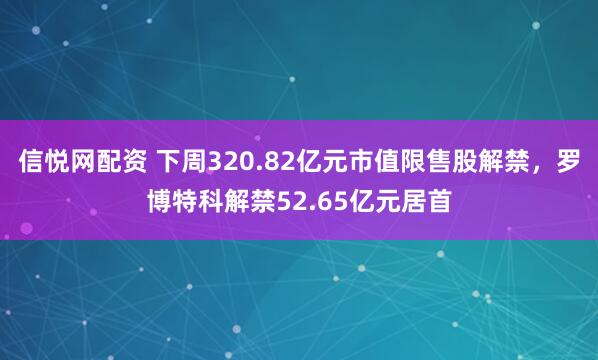 信悦网配资 下周320.82亿元市值限售股解禁，罗博特科解禁52.65亿元居首