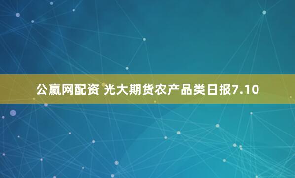 公赢网配资 光大期货农产品类日报7.10
