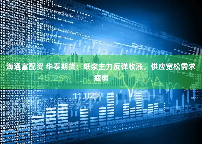 海通富配资 华泰期货：纸浆主力反弹收涨，供应宽松需求疲弱